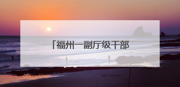 福州一副厅级干部有新职（附简历）